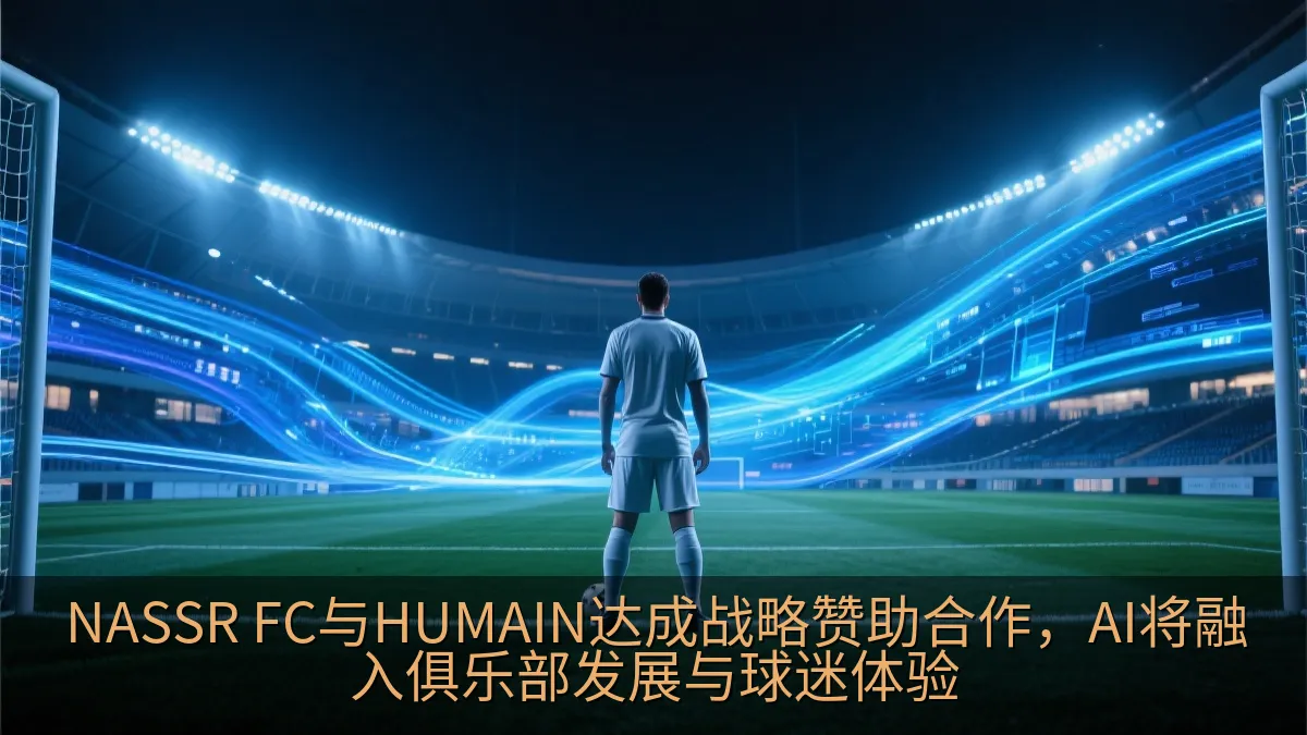 NASSR FC与HUMAIN达成战略赞助合作，AI将融入俱乐部发展与球迷体验